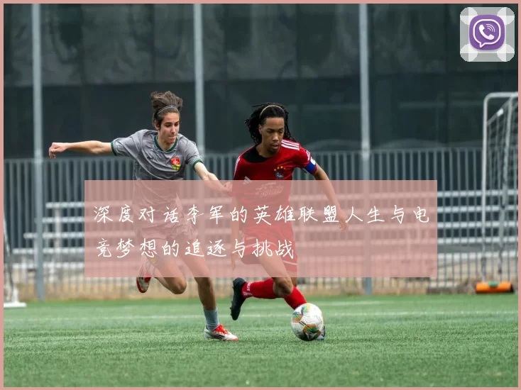 深度对话李军的英雄联盟人生与电竞梦想的追逐与挑战