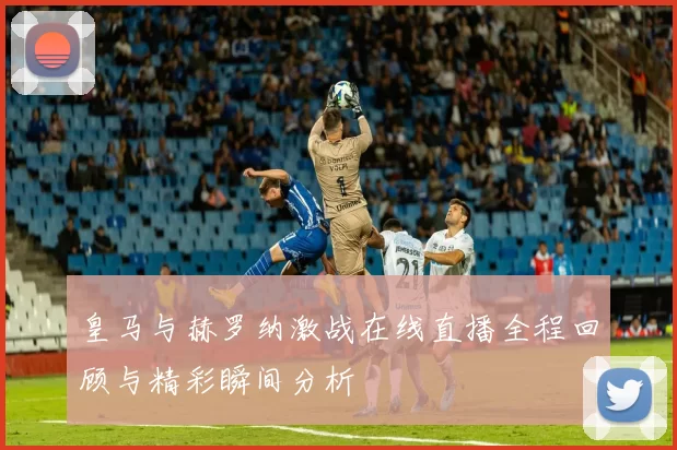 皇马与赫罗纳激战在线直播全程回顾与精彩瞬间分析