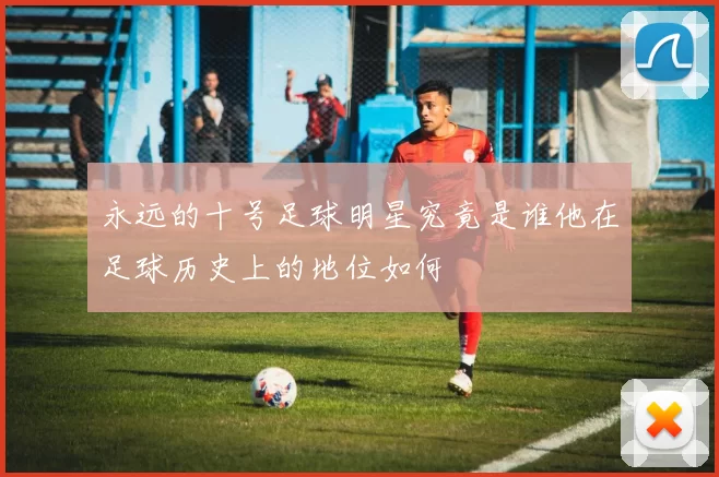 永远的十号足球明星究竟是谁他在足球历史上的地位如何