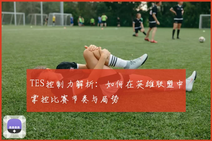 TES控制力解析：如何在英雄联盟中掌控比赛节奏与局势