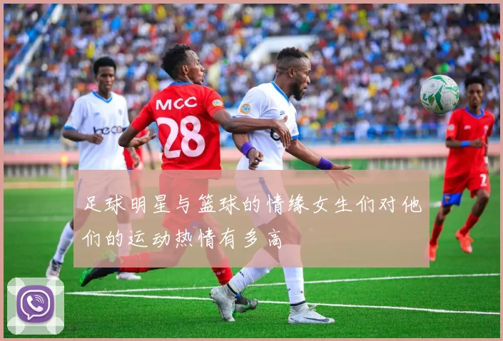 足球明星与篮球的情缘女生们对他们的运动热情有多高