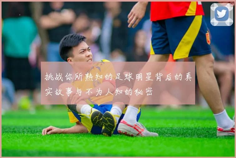 挑战你所熟知的足球明星背后的真实故事与不为人知的秘密