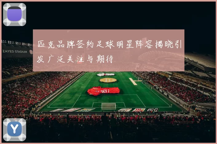 匹克品牌签约足球明星阵容揭晓引发广泛关注与期待