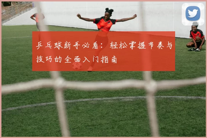 乒乓球新手必看：轻松掌握节奏与技巧的全面入门指南