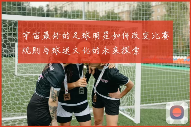 宇宙最好的足球明星如何改变比赛规则与球迷文化的未来探索