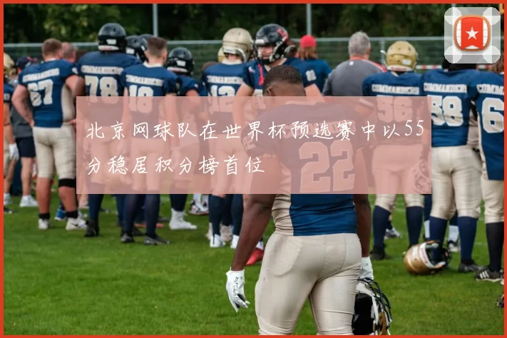 北京网球队在世界杯预选赛中以55分稳居积分榜首位