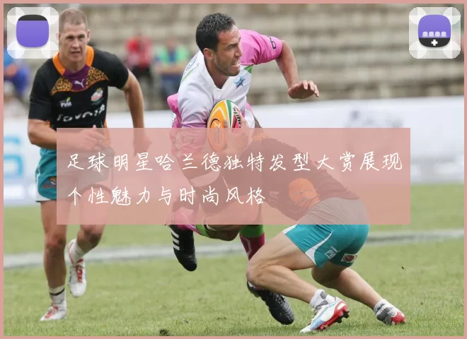 足球明星哈兰德独特发型大赏展现个性魅力与时尚风格