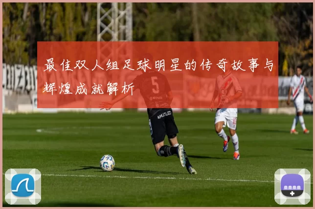 最佳双人组足球明星的传奇故事与辉煌成就解析