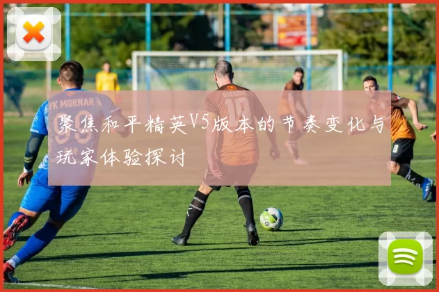 聚焦和平精英V5版本的节奏变化与玩家体验探讨
