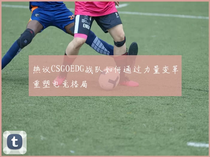 热议CSGOEDG战队如何通过力量变革重塑电竞格局