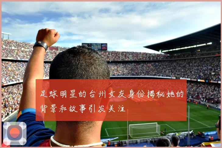 足球明星的台州女友身份揭秘她的背景和故事引发关注