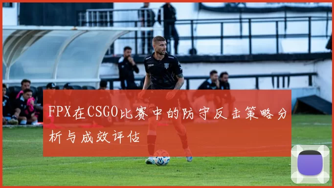 FPX在CSGO比赛中的防守反击策略分析与成效评估