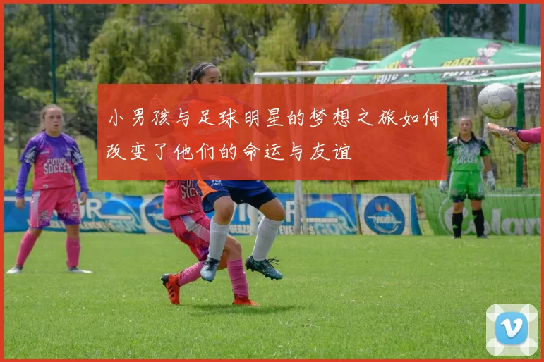 小男孩与足球明星的梦想之旅如何改变了他们的命运与友谊