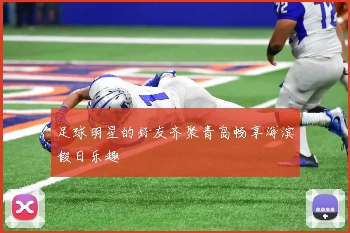足球明星的好友齐聚青岛畅享海滨假日乐趣