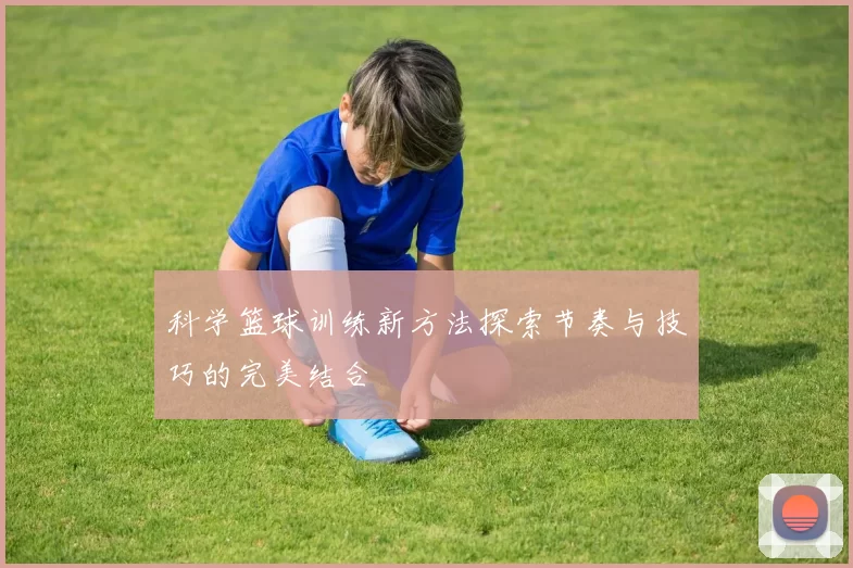科学篮球训练新方法探索节奏与技巧的完美结合