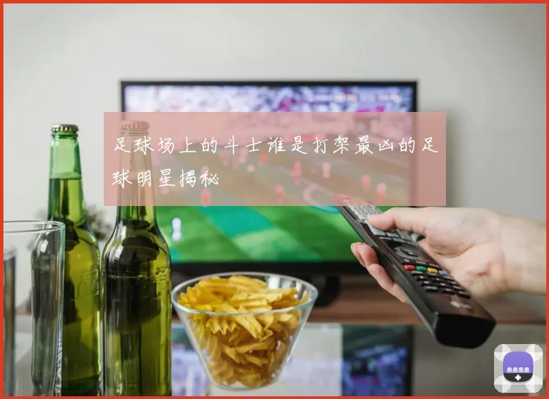 足球场上的斗士谁是打架最凶的足球明星揭秘