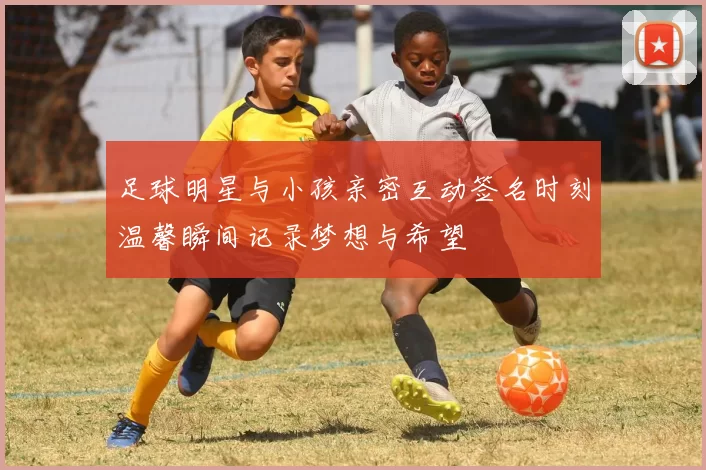 足球明星与小孩亲密互动签名时刻温馨瞬间记录梦想与希望