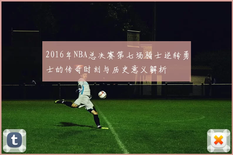 2016年NBA总决赛第七场骑士逆转勇士的传奇时刻与历史意义解析