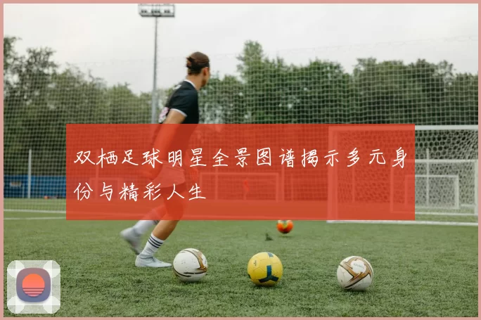 双栖足球明星全景图谱揭示多元身份与精彩人生