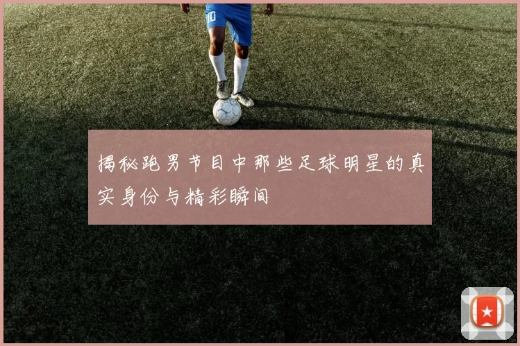 揭秘跑男节目中那些足球明星的真实身份与精彩瞬间