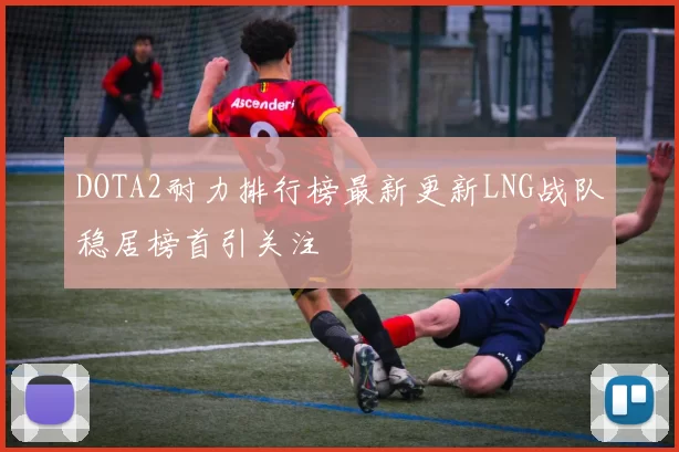 DOTA2耐力排行榜最新更新LNG战队稳居榜首引关注