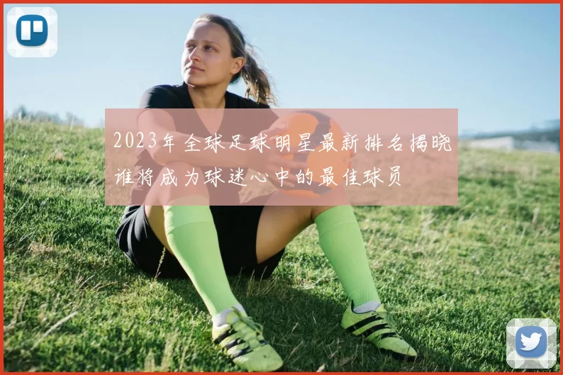 2023年全球足球明星最新排名揭晓谁将成为球迷心中的最佳球员