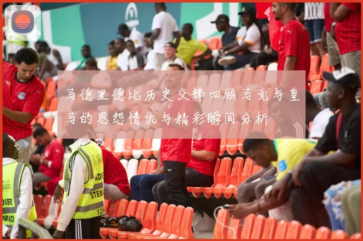 马德里德比历史交锋回顾马竞与皇马的恩怨情仇与精彩瞬间分析