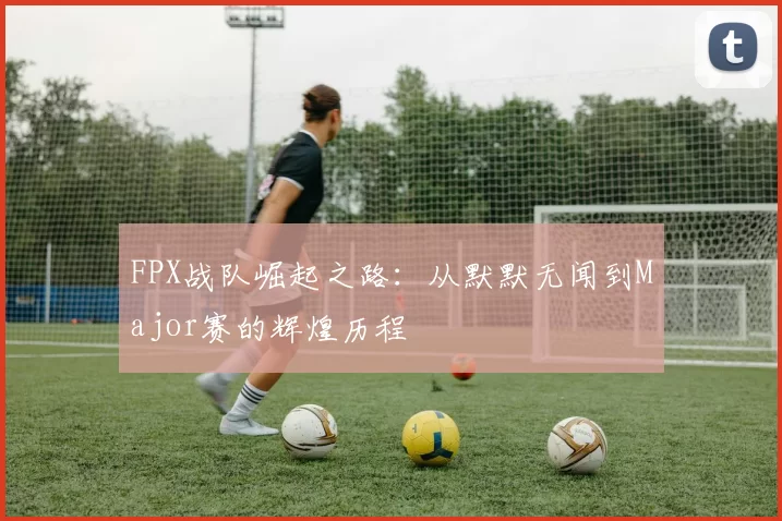 FPX战队崛起之路：从默默无闻到Major赛的辉煌历程
