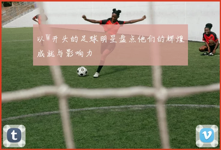 以W开头的足球明星盘点他们的辉煌成就与影响力
