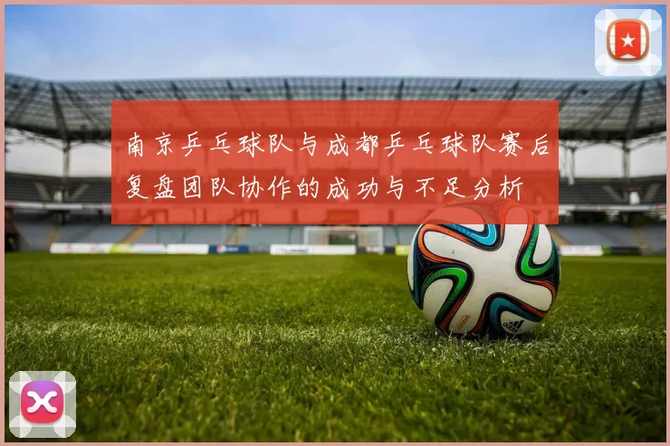南京乒乓球队与成都乒乓球队赛后复盘团队协作的成功与不足分析