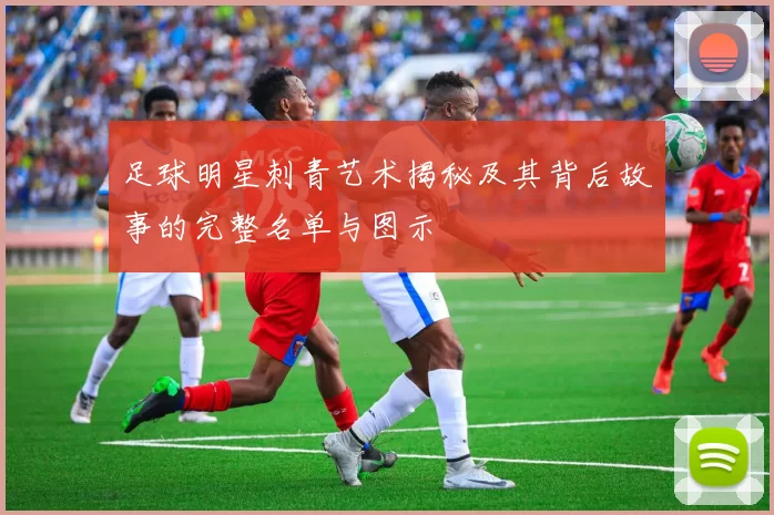 足球明星刺青艺术揭秘及其背后故事的完整名单与图示