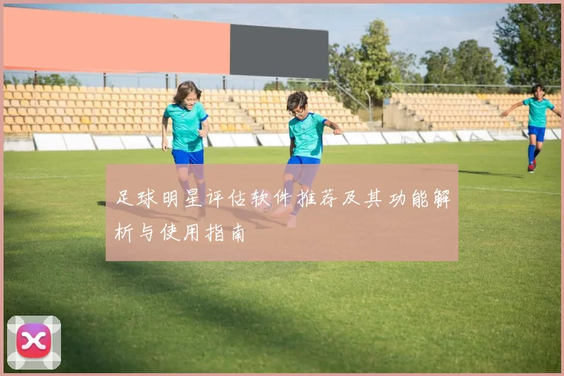 足球明星评估软件推荐及其功能解析与使用指南
