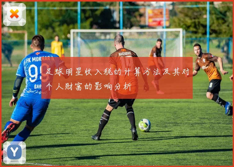 足球明星收入税的计算方法及其对个人财富的影响分析