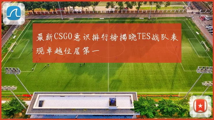 最新CSGO意识排行榜揭晓TES战队表现卓越位居第一