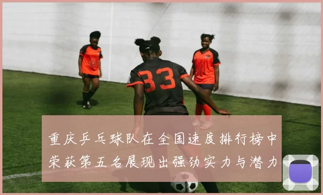 重庆乒乓球队在全国速度排行榜中荣获第五名展现出强劲实力与潜力