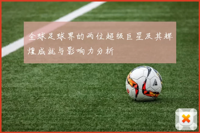 全球足球界的两位超级巨星及其辉煌成就与影响力分析