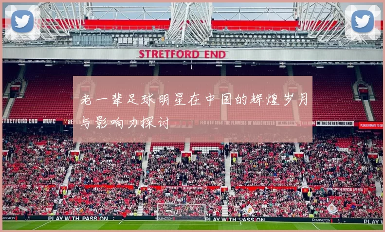 老一辈足球明星在中国的辉煌岁月与影响力探讨