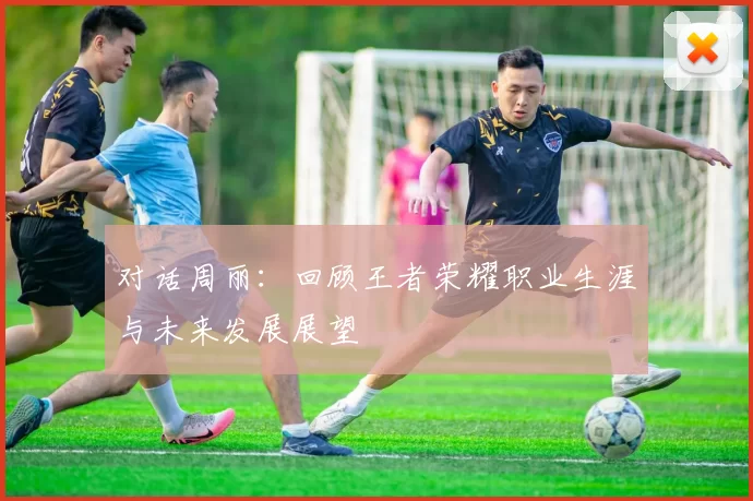 对话周丽：回顾王者荣耀职业生涯与未来发展展望