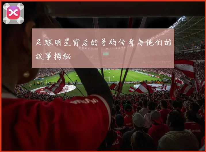 足球明星背后的号码传奇与他们的故事揭秘