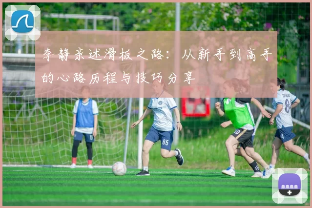 李静亲述滑板之路：从新手到高手的心路历程与技巧分享