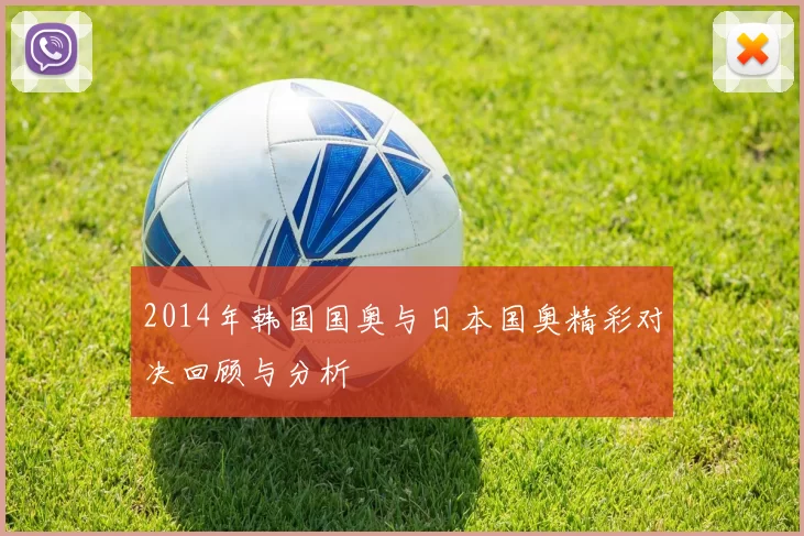 2014年韩国国奥与日本国奥精彩对决回顾与分析
