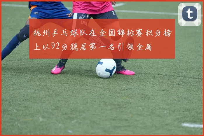 杭州乒乓球队在全国锦标赛积分榜上以92分稳居第一名引领全局