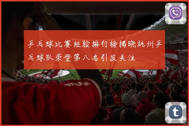 乒乓球比赛经验排行榜揭晓杭州乒乓球队荣登第八名引发关注