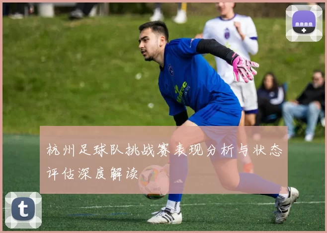 杭州足球队挑战赛表现分析与状态评估深度解读