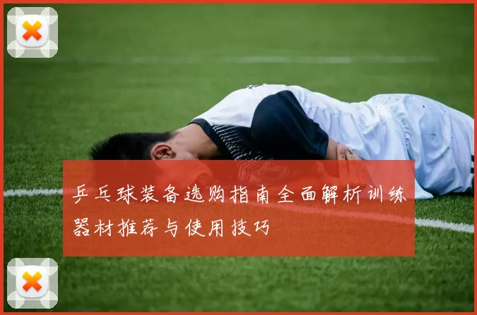 乒乓球装备选购指南全面解析训练器材推荐与使用技巧