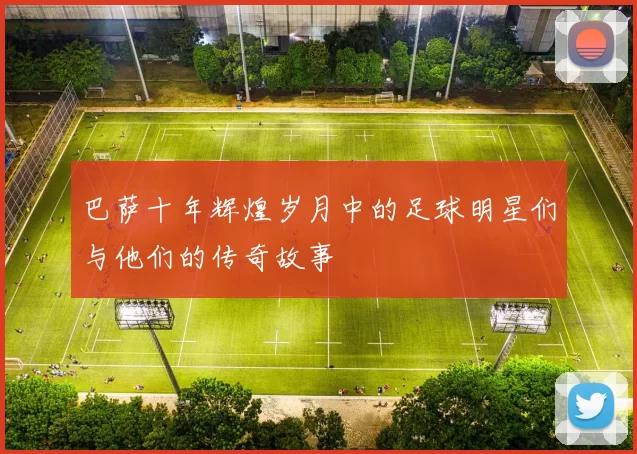 巴萨十年辉煌岁月中的足球明星们与他们的传奇故事
