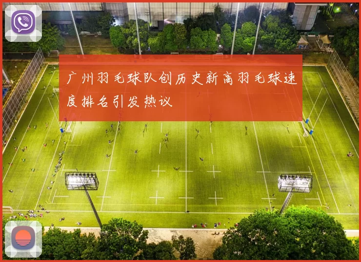 广州羽毛球队创历史新高羽毛球速度排名引发热议