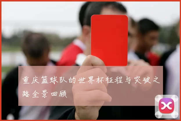 重庆篮球队的世界杯征程与突破之路全景回顾