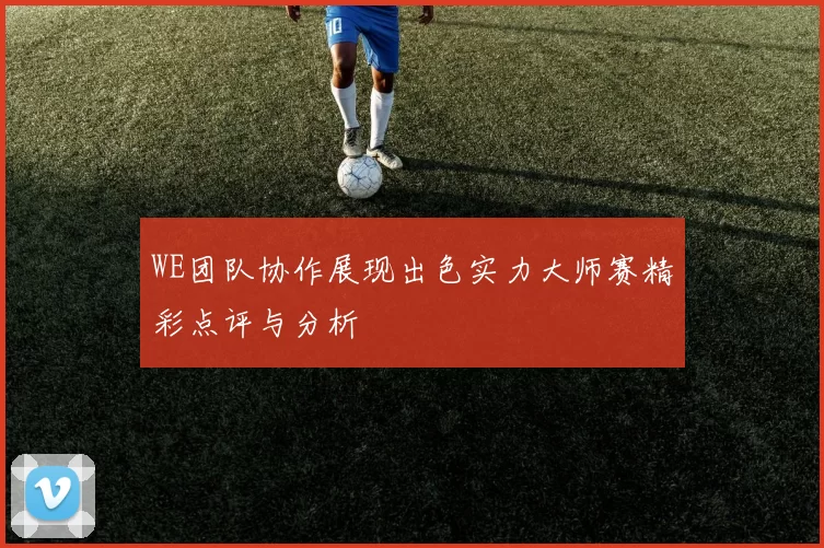 WE团队协作展现出色实力大师赛精彩点评与分析