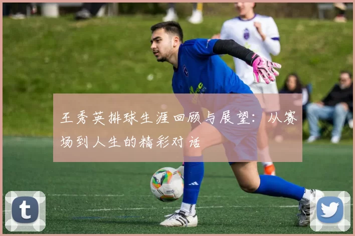 王秀英排球生涯回顾与展望：从赛场到人生的精彩对话